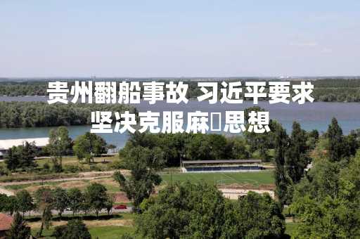 贵州翻船事故 习近平要求坚决克服麻痺思想