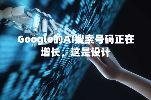 Google的AI搜索号码正在增长，这是设计