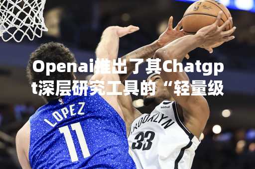 Openai推出了其Chatgpt深层研究工具的“轻量级”版本