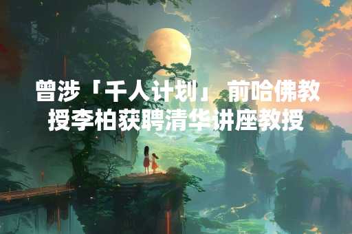 曾涉「千人计划」 前哈佛教授李柏获聘清华讲座教授