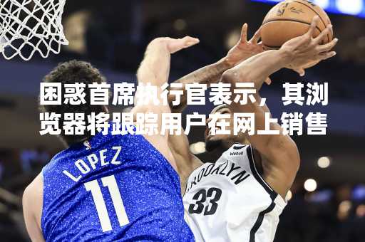 困惑首席执行官表示，其浏览器将跟踪用户在网上销售“超个性化”广告的所有内容