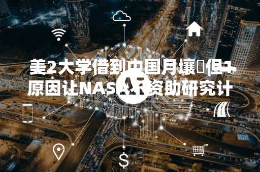 美2大学借到中国月壤 但1原因让NASA不资助研究计划