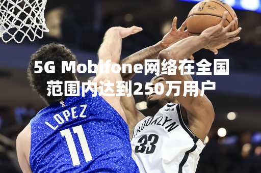 5G Mobifone网络在全国范围内达到250万用户