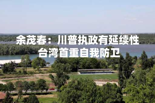 余茂春：川普执政有延续性 台湾首重自我防卫