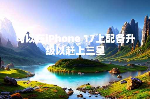 可以在iPhone 17上配备升级以赶上三星