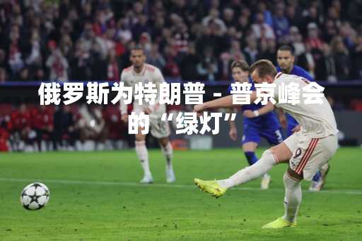 俄罗斯为特朗普 - 普京峰会的“绿灯”