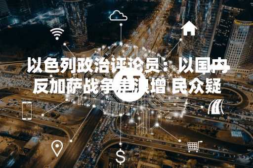 以色列政治评论员：以国内反加萨战争声浪增 民众疑目的是政治非安全