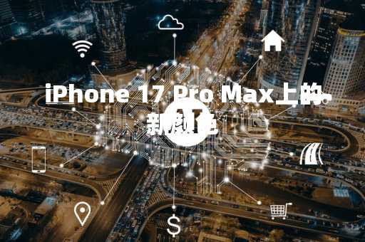iPhone 17 Pro Max上的新颜色