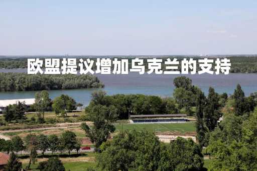 欧盟提议增加乌克兰的支持