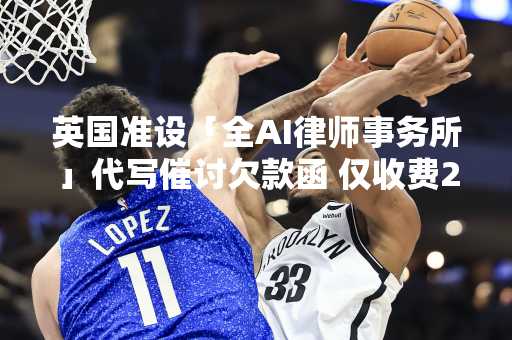 英国准设「全AI律师事务所」代写催讨欠款函 仅收费2英镑