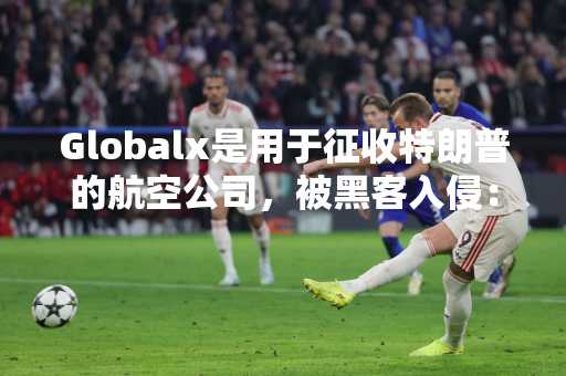 Globalx是用于征收特朗普的航空公司，被黑客入侵：报告