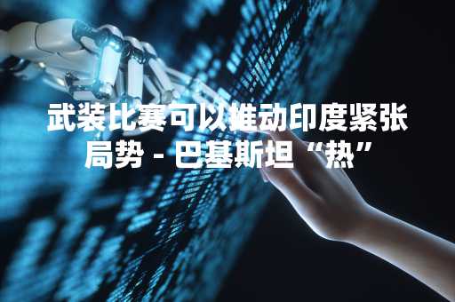 武装比赛可以推动印度紧张局势 - 巴基斯坦“热”