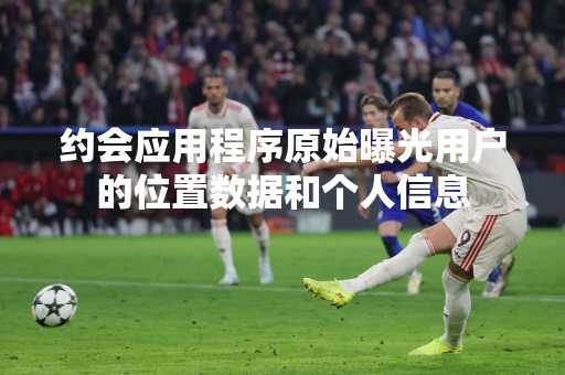 约会应用程序原始曝光用户的位置数据和个人信息