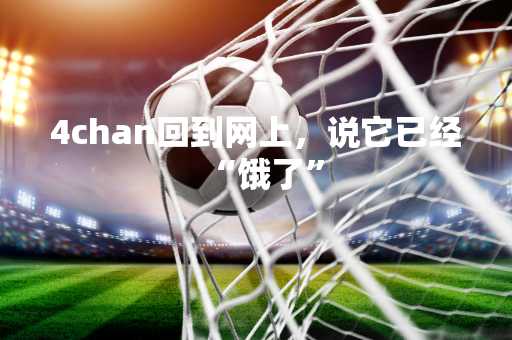 4chan回到网上，说它已经“饿了”
