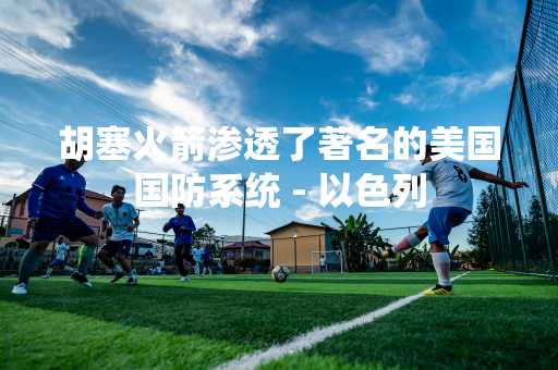 胡塞火箭渗透了著名的美国国防系统 - 以色列