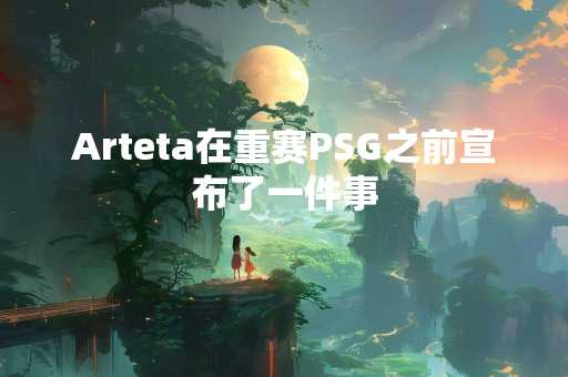 Arteta在重赛PSG之前宣布了一件事