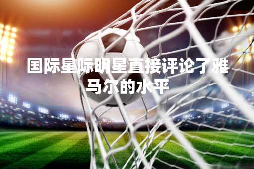 国际星际明星直接评论了雅马尔的水平