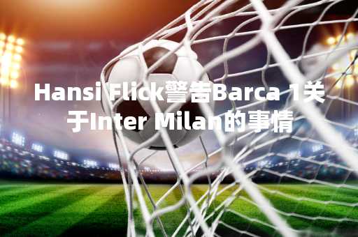 Hansi Flick警告Barca 1关于Inter Milan的事情