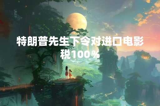 特朗普先生下令对进口电影税100％