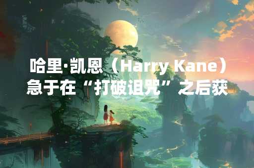 哈里·凯恩（Harry Kane）急于在“打破诅咒”之后获得更多头衔