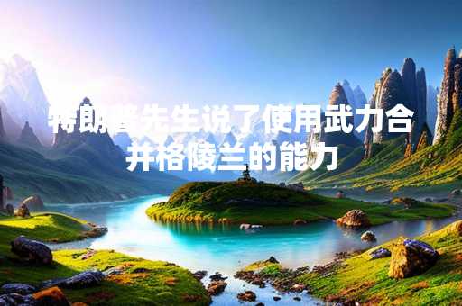 特朗普先生说了使用武力合并格陵兰的能力