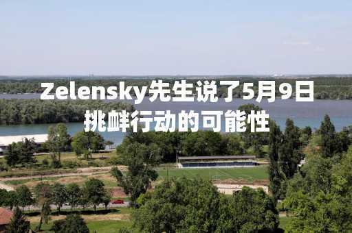 Zelensky先生说了5月9日挑衅行动的可能性