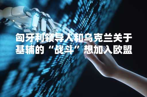 匈牙利领导人和乌克兰关于基辅的“战斗”想加入欧盟