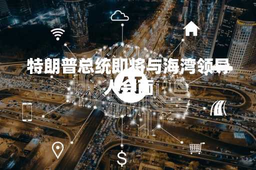 特朗普总统即将与海湾领导人会面
