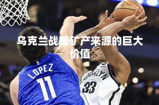 乌克兰战略矿产来源的巨大价值