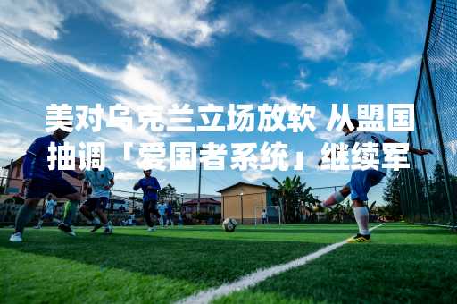 美对乌克兰立场放软 从盟国抽调「爱国者系统」继续军援