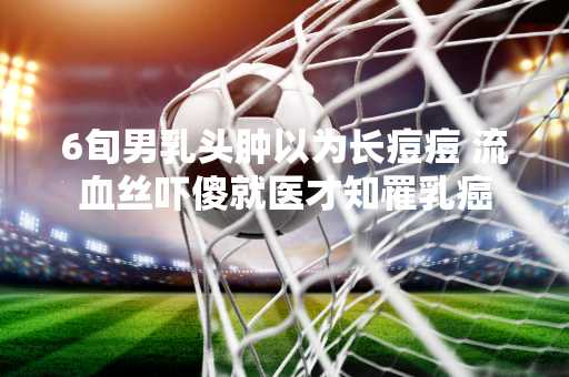 6旬男乳头肿以为长痘痘 流血丝吓傻就医才知罹乳癌