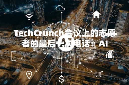 TechCrunch会议上的志愿者的最后一次电话：AI