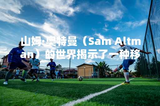 山姆·奥特曼（Sam Altman）的世界揭示了一种移动验证设备