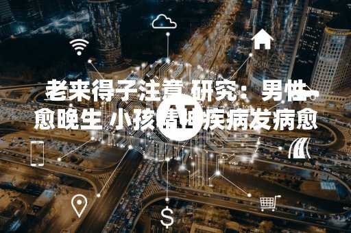 老来得子注意 研究：男性愈晚生 小孩精神疾病发病愈早
