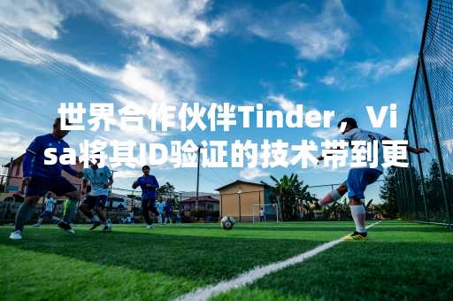 世界合作伙伴Tinder，Visa将其ID验证的技术带到更多地方