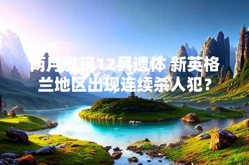 两月发现12具遗体 新英格兰地区出现连续杀人犯？
