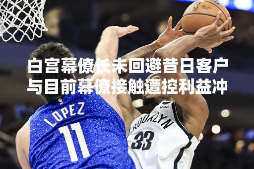 白宫幕僚长未回避昔日客户与目前幕僚接触遭控利益冲突
