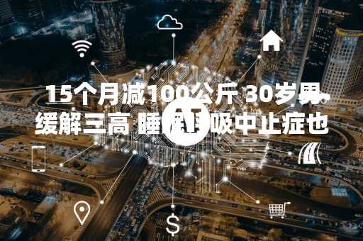 15个月减100公斤 30岁男缓解三高 睡眠呼吸中止症也治好