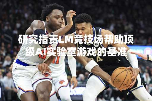研究指责LM竞技场帮助顶级AI实验室游戏的基准