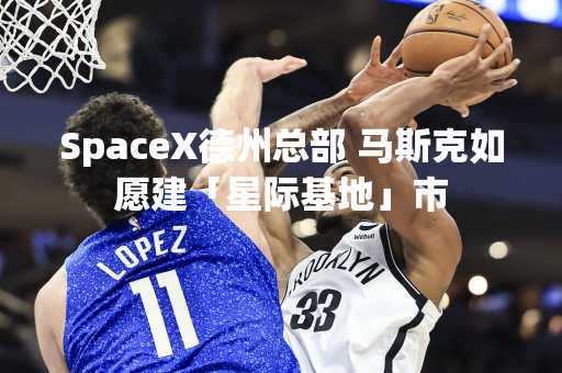 SpaceX德州总部 马斯克如愿建「星际基地」市