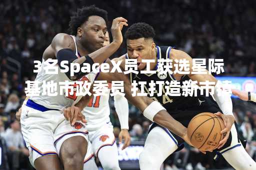 3名SpaceX员工获选星际基地市政委员 扛打造新市镇重责
