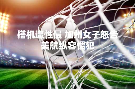 搭机遭性侵 加州女子怒告美航纵容惯犯