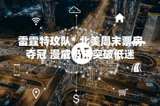 雷霆特攻队* 北美周末票房夺冠 漫威仍未突破低迷