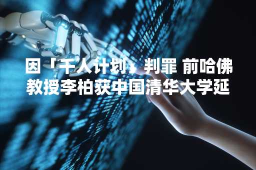 因「千人计划」判罪 前哈佛教授李柏获中国清华大学延聘
