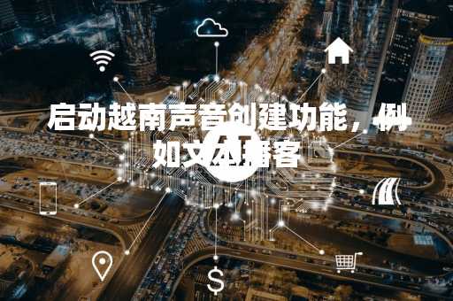 启动越南声音创建功能，例如文本播客