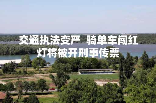 交通执法变严  骑单车闯红灯将被开刑事传票
