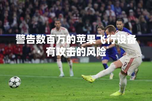 警告数百万的苹果飞行设备有攻击的风险