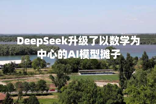 DeepSeek升级了以数学为中心的AI模型摊子