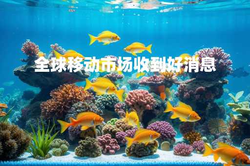 全球移动市场收到好消息