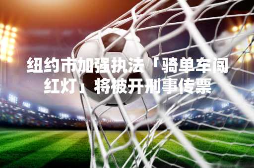 纽约市加强执法「骑单车闯红灯」将被开刑事传票